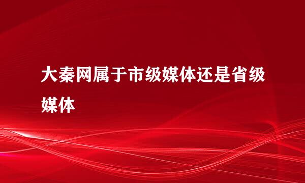 大秦网属于市级媒体还是省级媒体