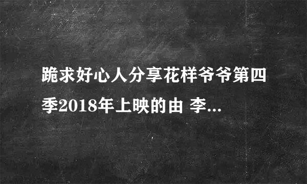 跪求好心人分享花样爷爷第四季2018年上映的由 李瑞镇主演的免费高清百度云资源