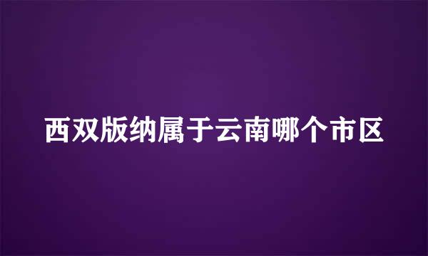 西双版纳属于云南哪个市区