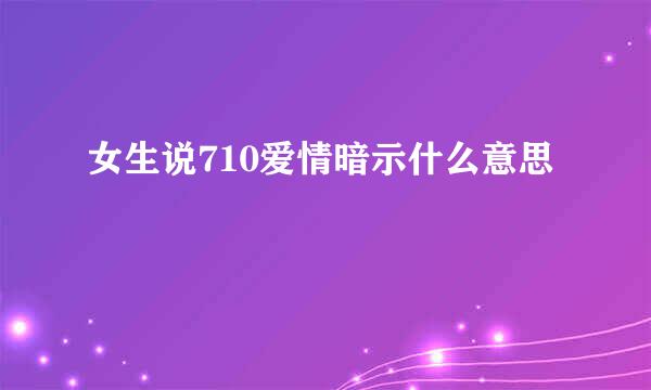 女生说710爱情暗示什么意思