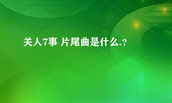 关人7事 片尾曲是什么.？