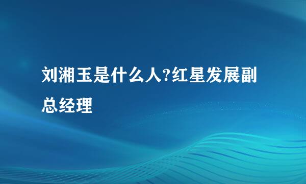 刘湘玉是什么人?红星发展副总经理