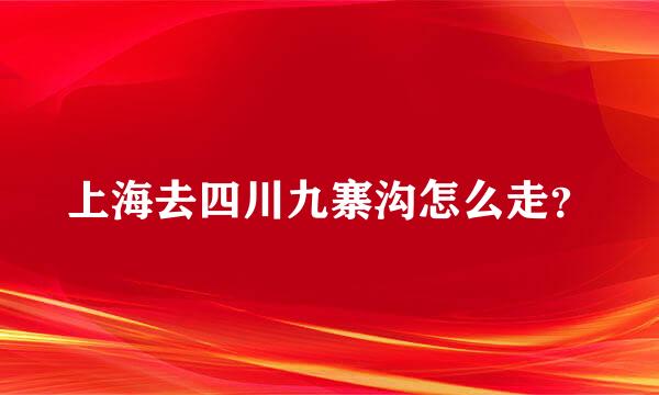 上海去四川九寨沟怎么走？