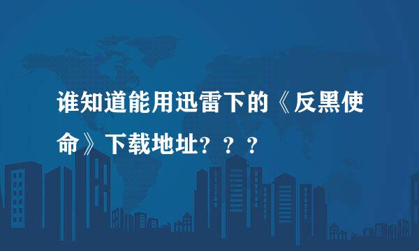 谁知道能用迅雷下的《反黑使命》下载地址？？？