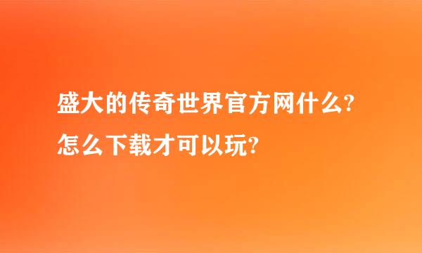 盛大的传奇世界官方网什么?怎么下载才可以玩?