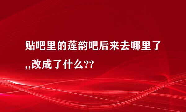 贴吧里的莲韵吧后来去哪里了,,改成了什么??