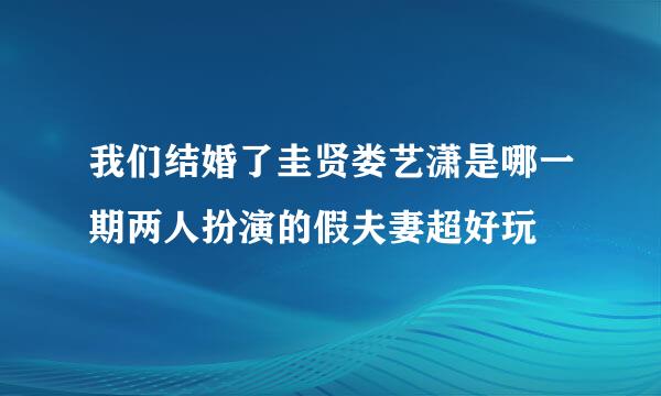 我们结婚了圭贤娄艺潇是哪一期两人扮演的假夫妻超好玩