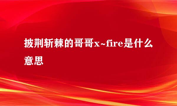 披荆斩棘的哥哥x~fire是什么意思