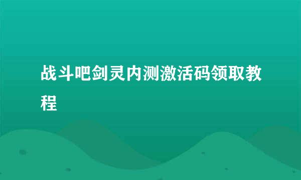 战斗吧剑灵内测激活码领取教程