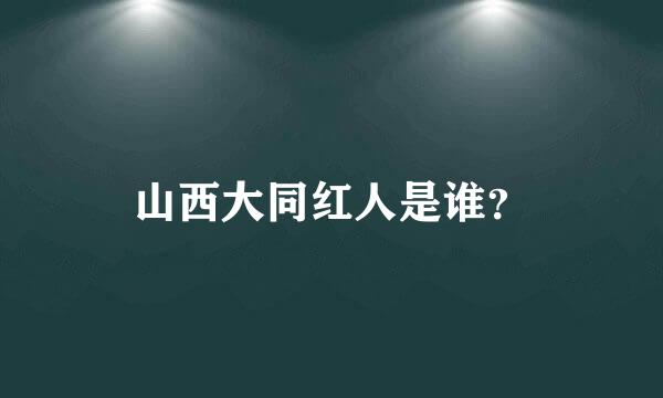 山西大同红人是谁？