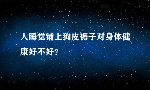 人睡觉铺上狗皮褥子对身体健康好不好？