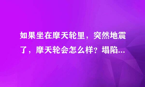 如果坐在摩天轮里，突然地震了，摩天轮会怎么样？塌陷吗？还是座舱脱落？