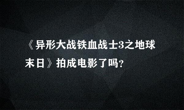 《异形大战铁血战士3之地球末日》拍成电影了吗？