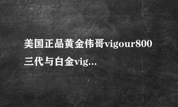 美国正品黄金伟哥vigour800三代与白金vigour800有什么区别