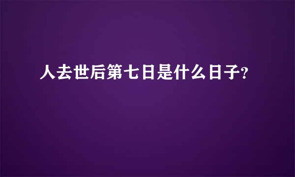 人去世后第七日是什么日子？