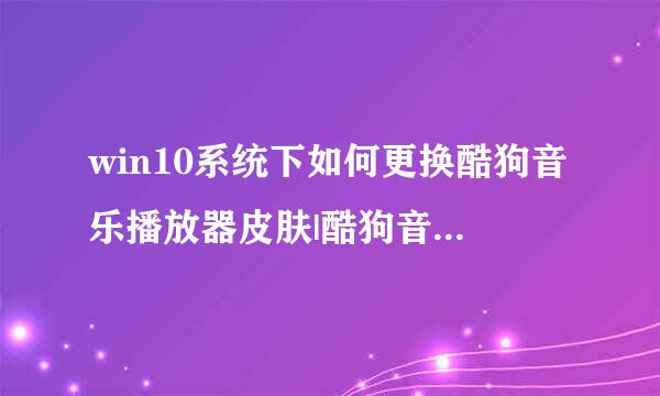 win10系统下如何更换酷狗音乐播放器皮肤|酷狗音乐播放器更换皮肤的方法