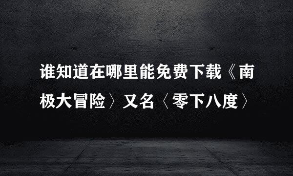 谁知道在哪里能免费下载《南极大冒险〉又名〈零下八度〉