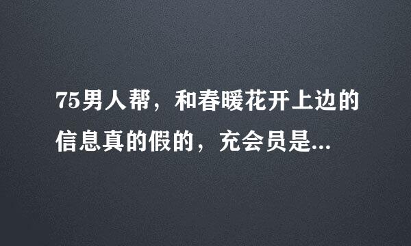 75男人帮，和春暖花开上边的信息真的假的，充会员是不是骗人的?