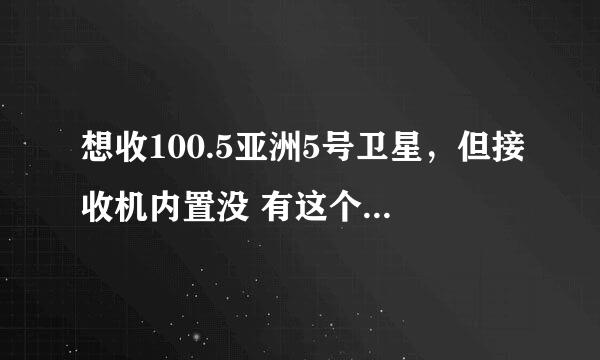 想收100.5亚洲5号卫星，但接收机内置没 有这个星的内容，上网查参数又不知道哪组最强，怎样设置