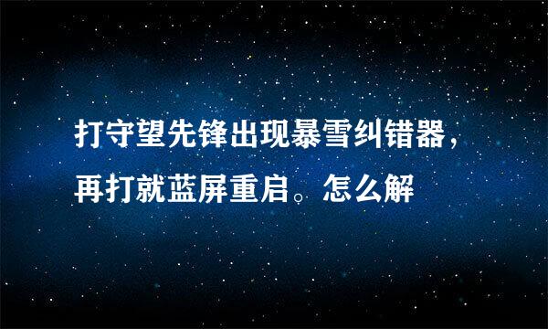 打守望先锋出现暴雪纠错器，再打就蓝屏重启。怎么解