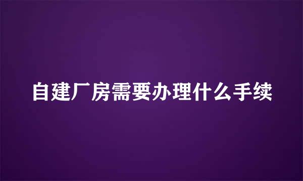 自建厂房需要办理什么手续