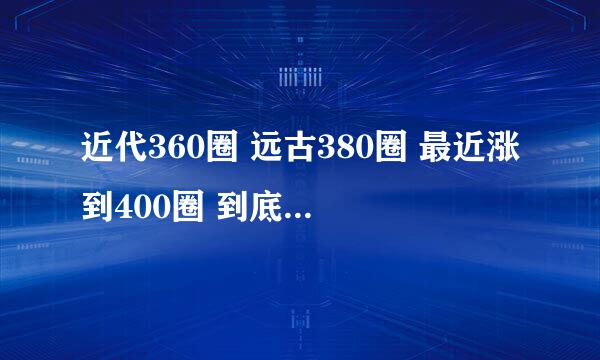 近代360圈 远古380圈 最近涨到400圈 到底是啥意思