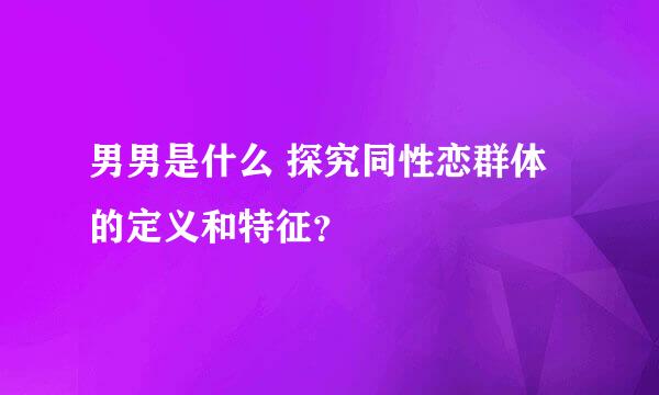 男男是什么 探究同性恋群体的定义和特征？