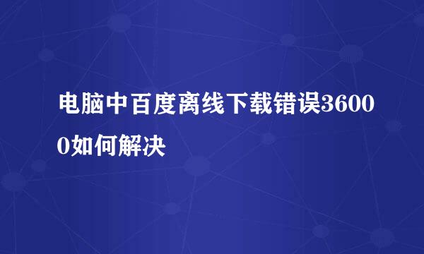 电脑中百度离线下载错误36000如何解决