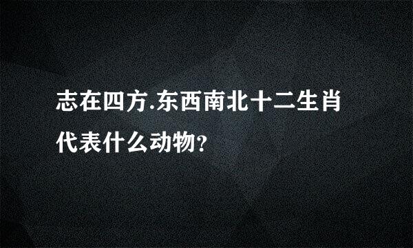 志在四方.东西南北十二生肖代表什么动物？