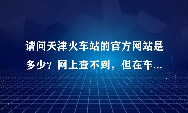 请问天津火车站的官方网站是多少？网上查不到，但在车站看到网址，不过忘记了。