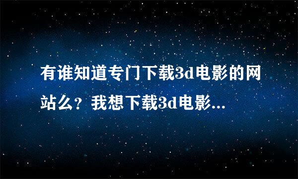 有谁知道专门下载3d电影的网站么？我想下载3d电影，在电视上播放，急需！！！