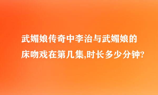 武媚娘传奇中李治与武媚娘的床吻戏在第几集,时长多少分钟?