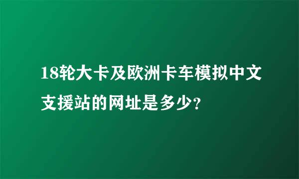 18轮大卡及欧洲卡车模拟中文支援站的网址是多少？