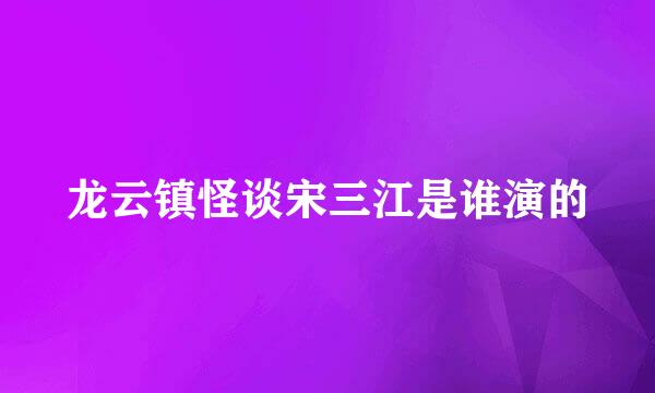 龙云镇怪谈宋三江是谁演的