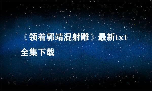 《领着郭靖混射雕》最新txt全集下载