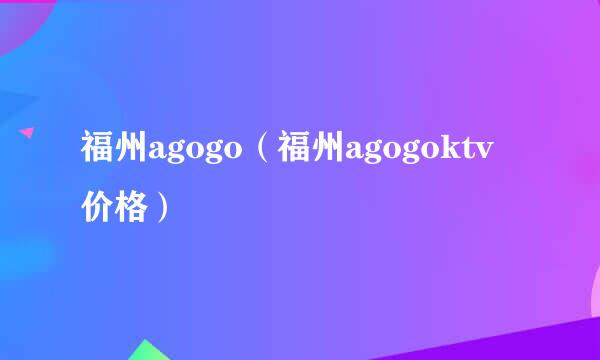 福州agogo（福州agogoktv价格）