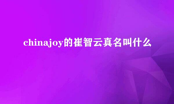 chinajoy的崔智云真名叫什么