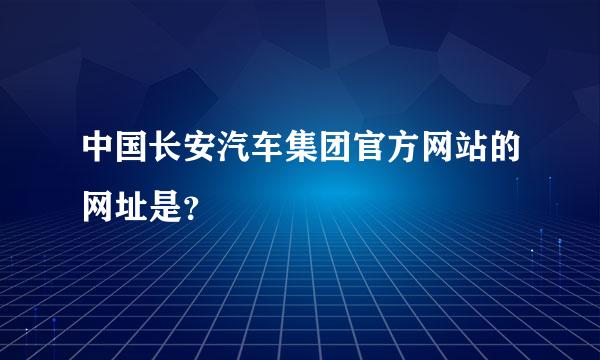 中国长安汽车集团官方网站的网址是？