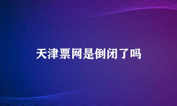 天津票网是倒闭了吗