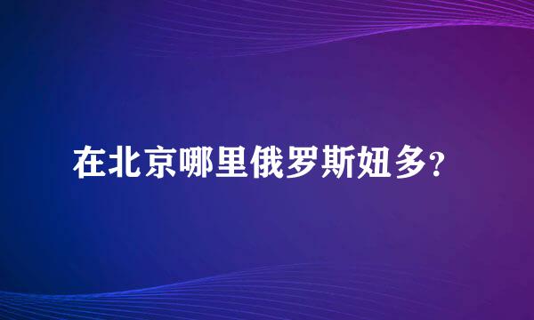 在北京哪里俄罗斯妞多？