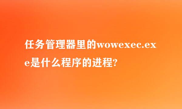 任务管理器里的wowexec.exe是什么程序的进程?