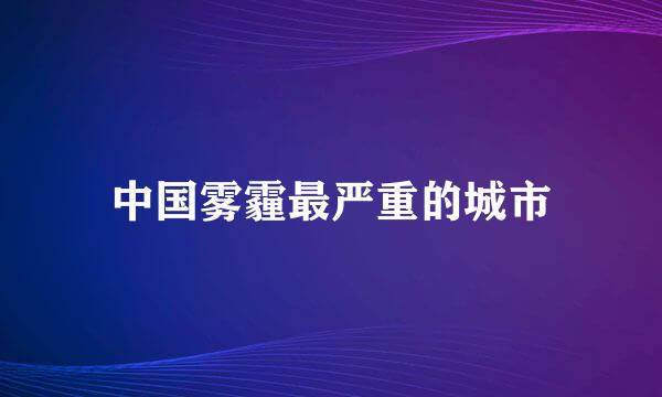 中国雾霾最严重的城市