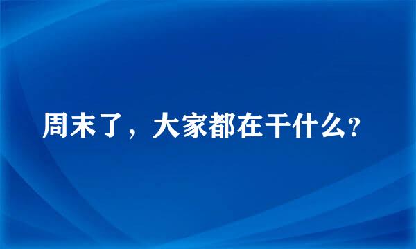 周末了，大家都在干什么？