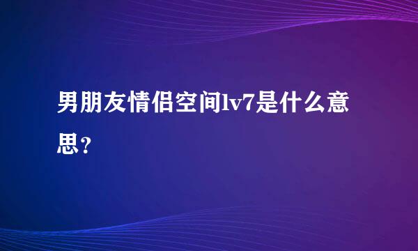 男朋友情侣空间lv7是什么意思？