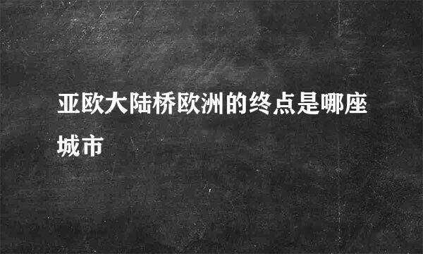 亚欧大陆桥欧洲的终点是哪座城市