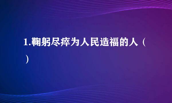 1.鞠躬尽瘁为人民造福的人（ ）