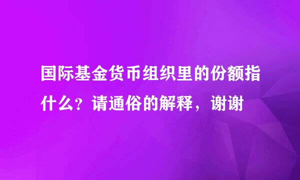 国际基金货币组织里的份额指什么？请通俗的解释，谢谢