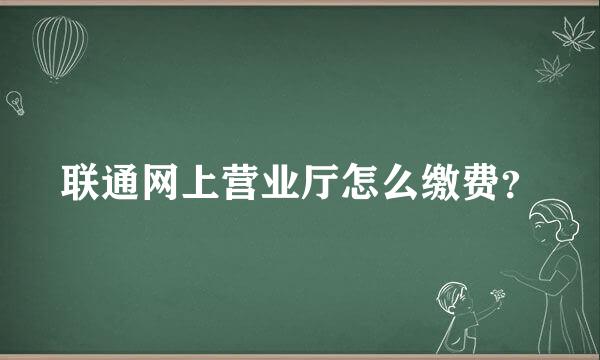 联通网上营业厅怎么缴费？