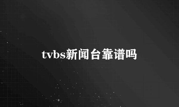 tvbs新闻台靠谱吗