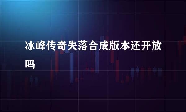 冰峰传奇失落合成版本还开放吗